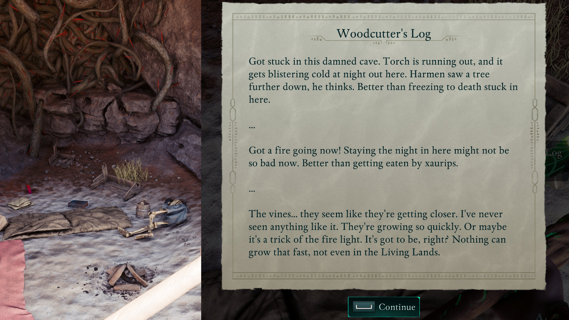 A skeleton next to a fire and some vines, the note next to him reads:
<p>Woodcutter's Log</p>
<p>Got stuck in this damned cave. Torch is running out, and it<br>
gets blistering cold at night out here. Harmen saw a tree<br>
further down, he thinks. Better than freezing to death stuck in<br>
here.</p>
<p>Got a fire going now! Staying the night in here might not be<br>
so bad now. Better than getting eaten by xaurips.</p>
<p>The vines ... they seem like they're getting closer. I've never<br>
seen anything like it. They're growing so quickly. Or maybe<br>
it's a trick of the fire light. It's got to be, right? Nothing can<br>
grow that fast, not even in the Living Lands.</p>
<p>Continue" class="wp-image-10488"><figcaption class=