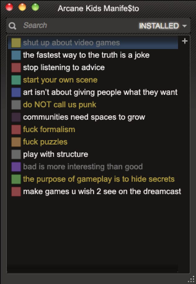 Shut up about video games, the fastest way to the truth is a joke, stop listening to advice, start yourown scene, art isn't about giving people what they want, don NOT call us punk, communities needd spaces to grow, fuck formalism, fuck puzzles, play with structure, bad is more interesting than good, the purpose of gameplay is to hide secrets, make the games u wish 2 see on the dreamcast