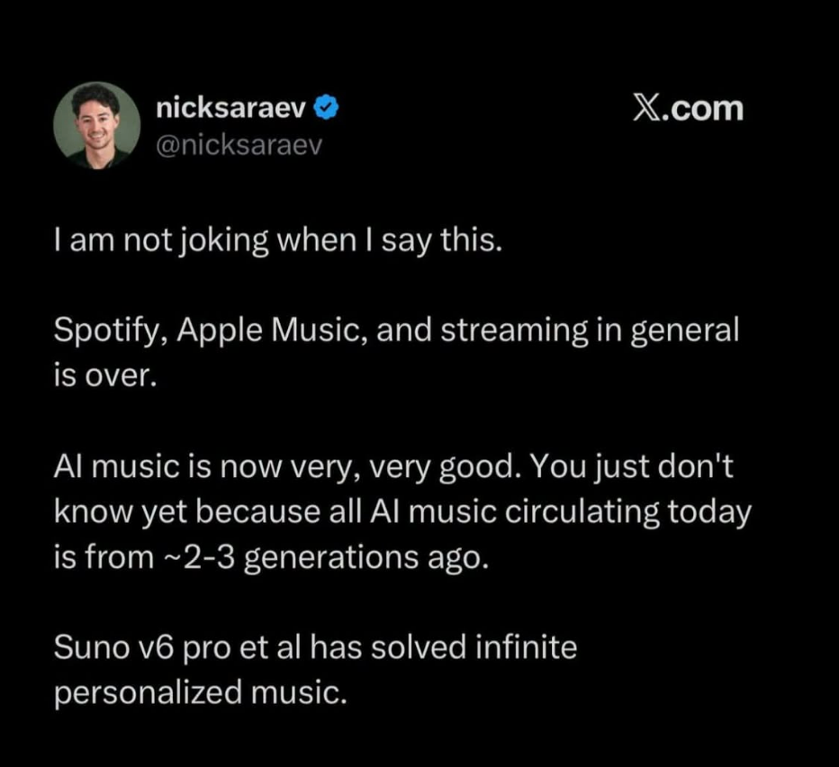 A dumb tweet that reads: "I am not joking when I say this. Spotify, Apple Music, and streaming in general is over. AI music is now very, very good. You just don't know yet because all AI music circulating today is from ~ 2-3 generations ago. Suno v6 pro et al has solved infinite personalized music."