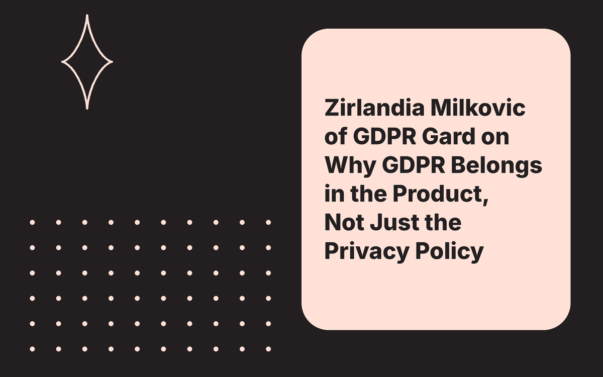 Zirlandia Milkovic of GDPR Gard on Why GDPR Belongs in the Product, Not Just the Privacy Policy