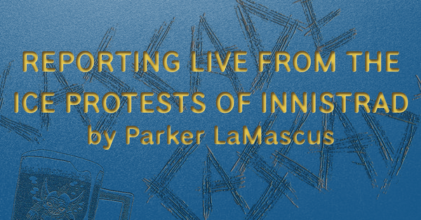 REPORTING LIVE FROM THE ICE PROTESTS OF INNISTRAD