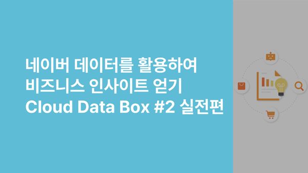 네이버 데이터를 활용하여 비즈니스 인사이트 얻기! Cloud Data Box #2 실전편