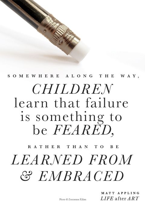 Somewhere along the way, children learn that failure is something to be feared, rather than to be learned from and embraced. -Matt Appling