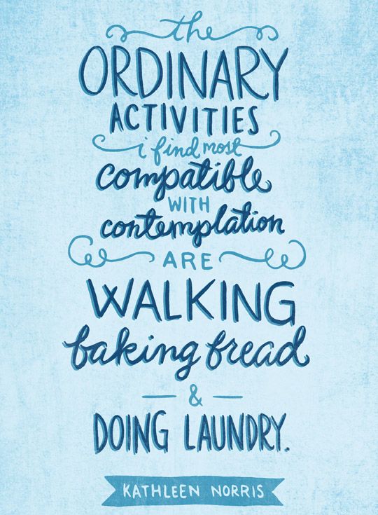 The ordinary activities I find most compatible with contemplation are walking, baking bread, and doing laundry. -Kathleen Norris