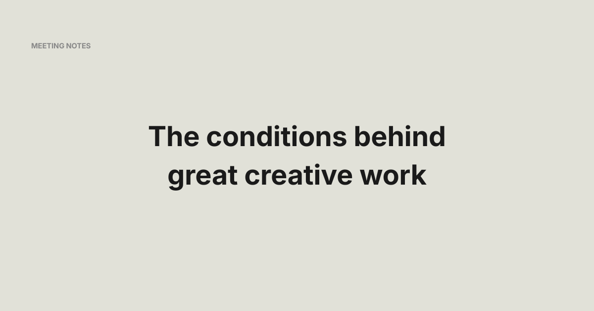 The conditions behind great creative work - Meeting Notes