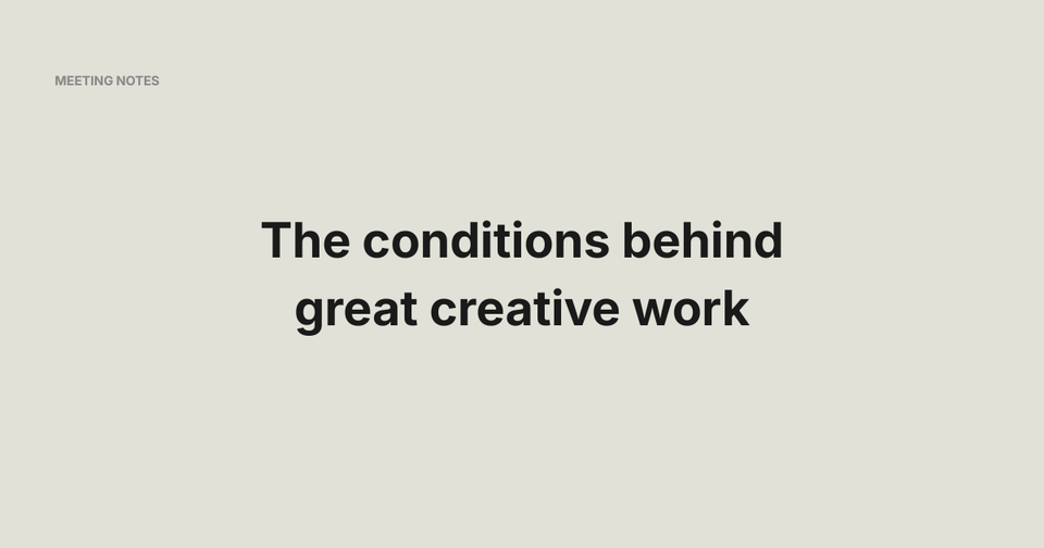 The conditions behind great creative work - Meeting Notes