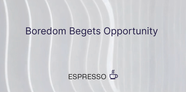 Boredom Begets Opportunity