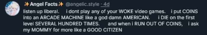 Bluesky post: "listen up liberal. i don't play any of your WOKE video games. i put COINS into an ARCADE MACHINE like a god damn AMERICAN. i DIE on the first level SEVERAL HUNDRED TIMES. and when i RUN OUT OF COINS, i ask my MOMMY for more like a GOOD CITIZEN"