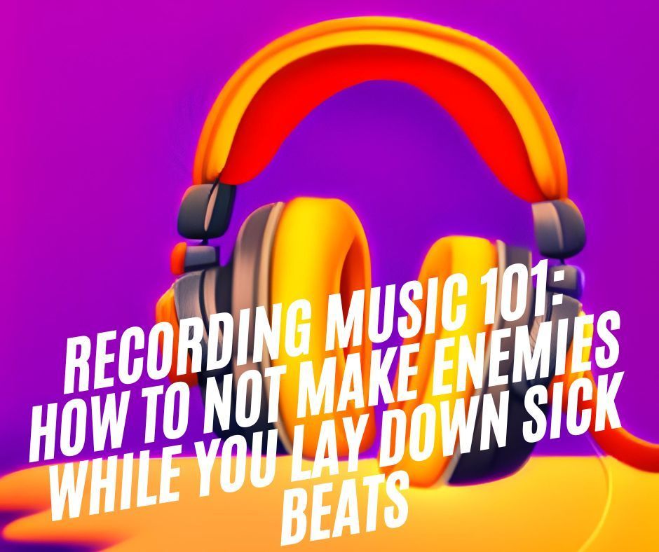 Recording Music 101: How to Not Make Enemies While You Lay Down Sick Beats