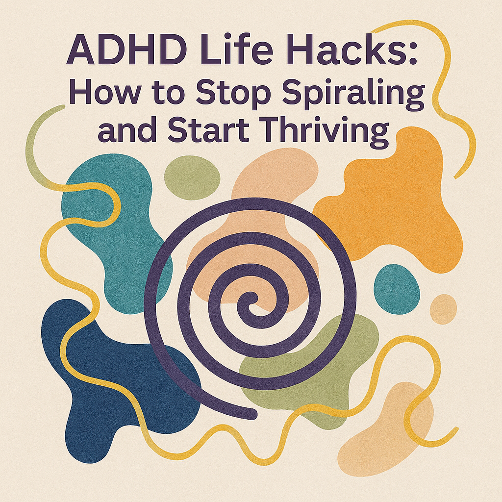 ADHD Life Hacks: How to Stop Spiraling and Start Thriving