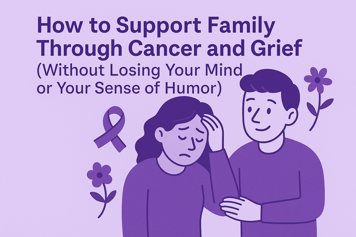 How to Support Family Through Cancer and Grief (Without Losing Your Mind or Your Sense of Humor)