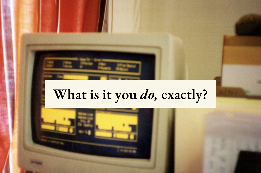 A 1990s computer with orange type in the background, with text overlaid that reads "What is it you DO, exactly?"