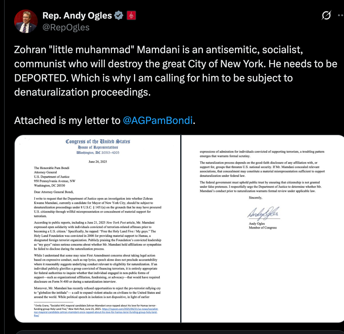  Rep. Andy Ogles  @RepOgles Zohran "little muhammad" Mamdani is an antisemitic, socialist, communist who will destroy the great City of New York. He needs to be DEPORTED. Which is why I am calling for him to be subject to denaturalization proceedings.   Attached is my letter to  @AGPamBondi .