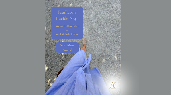 Feuilleton Lucide Nº4:  Wenn Rollen fallen – und Würde bleibt