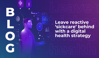 Leave reactive ‘sickcare’ behind with a digital health strategy