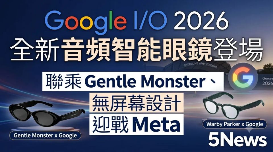 Google I/O 2026｜ 全新音頻智能眼鏡登場：聯乘 Gentle Monster、無屏幕設計迎戰 Meta