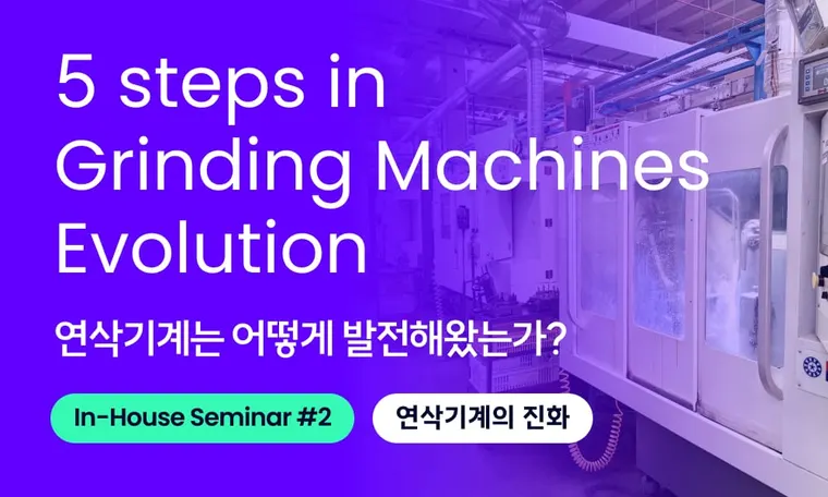 5 Steps in Grinding Machines' Evolution 연삭기계의 진화, 어떻게 발전해왔을까? | In-House Seminar EP. 2