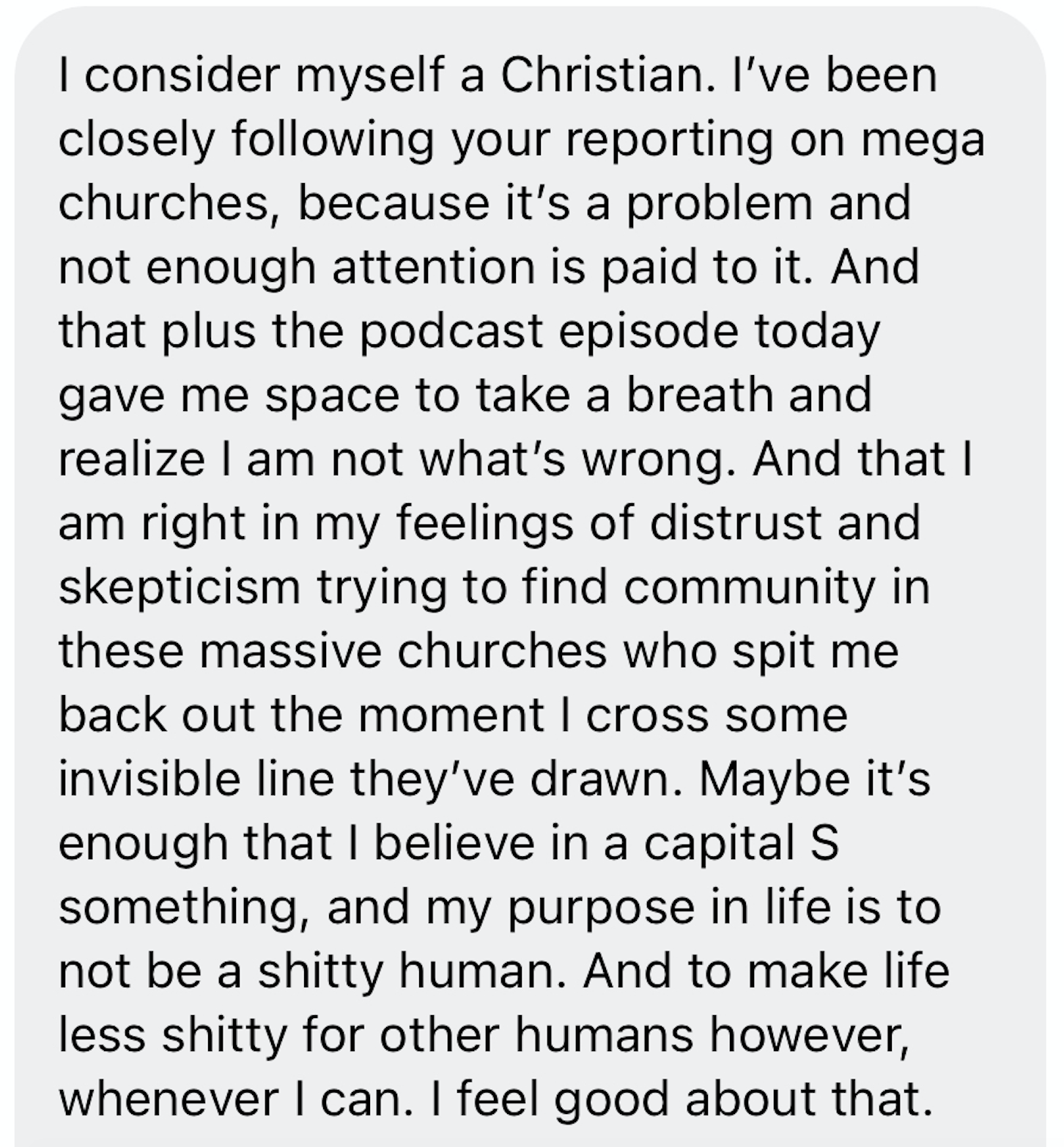 “I consider myself a Christian — I’ve been closely following your reporting on Megachurches. The podcast episode today gave me space to take a breath and realize I am not what’s wrong.”