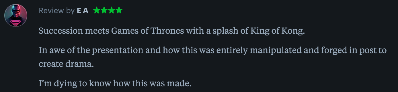 "uccession meets Games of Thrones with a splash of King of Kong.  In awe of the presentation and how this was entirely manipulated and forged in post to create drama.  I’m dying to know how this was made."