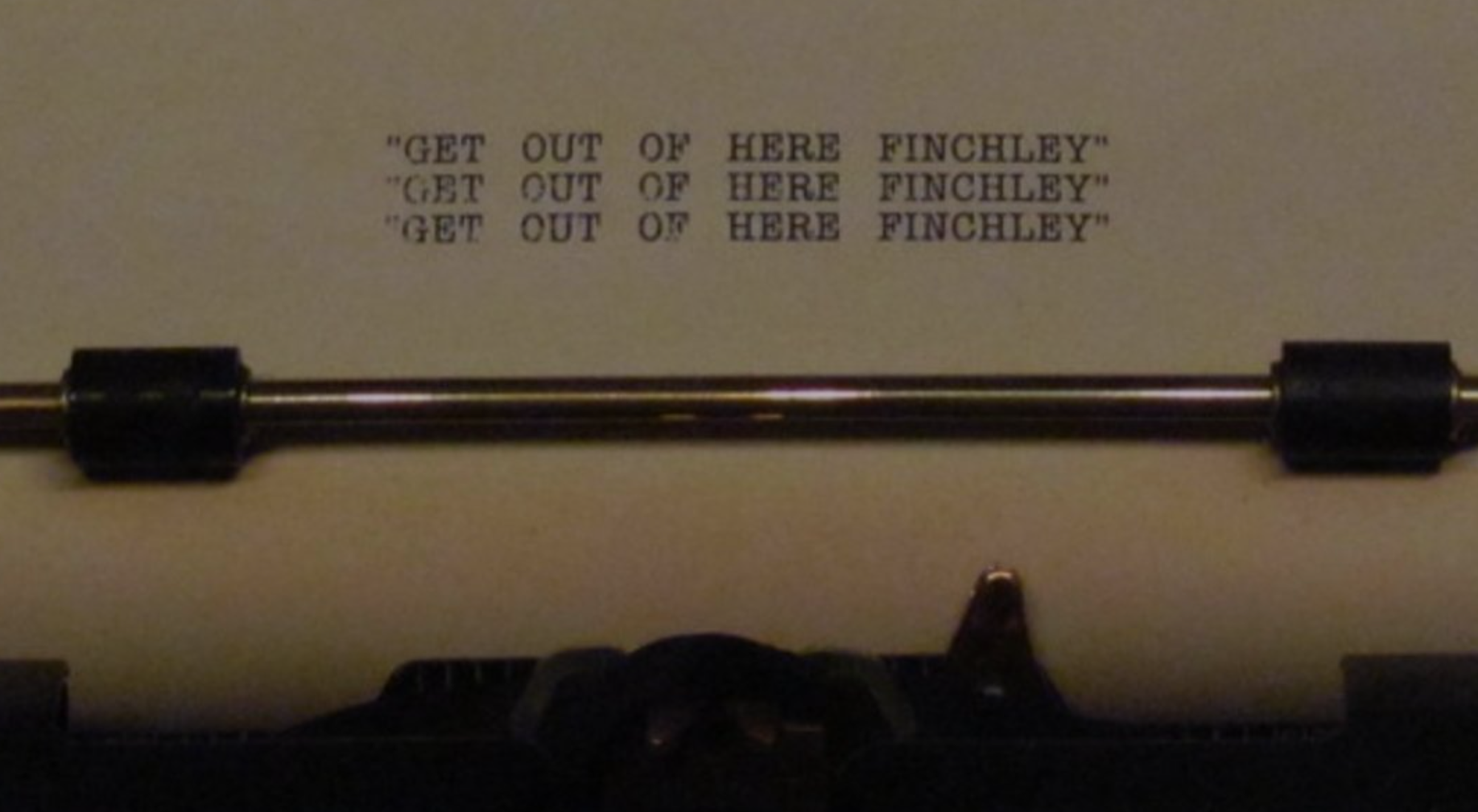 "Get our of here Finchley"