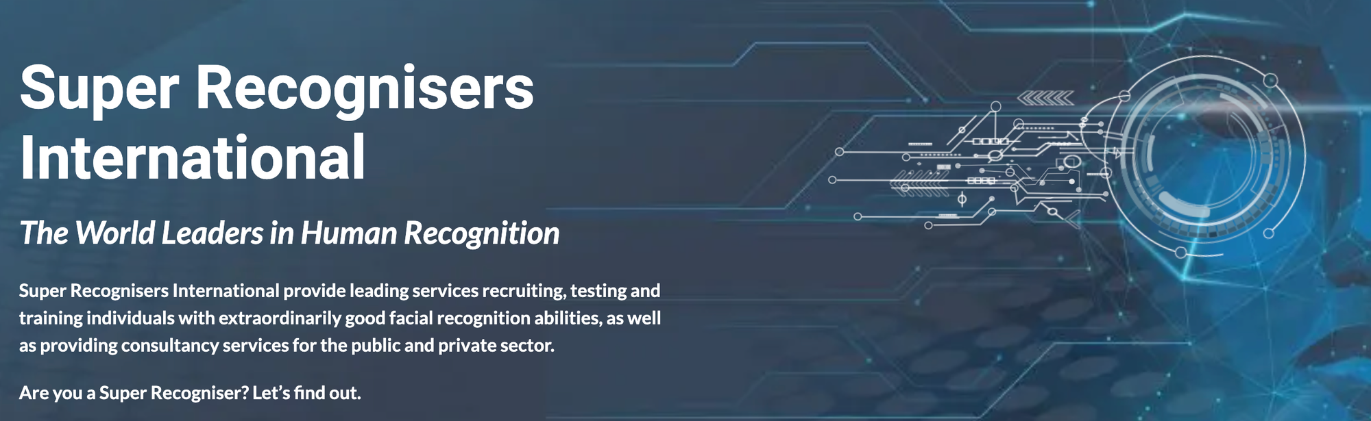 "Super Recognisers International provide leading services recruiting, testing and training individuals with extraordinarily good facial recognition abilities, as well as providing consultancy services for the public and private sector."