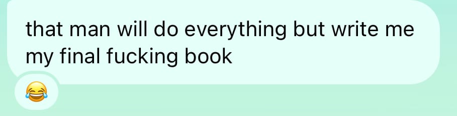 "That man will do everything but write me my final fucking book"
