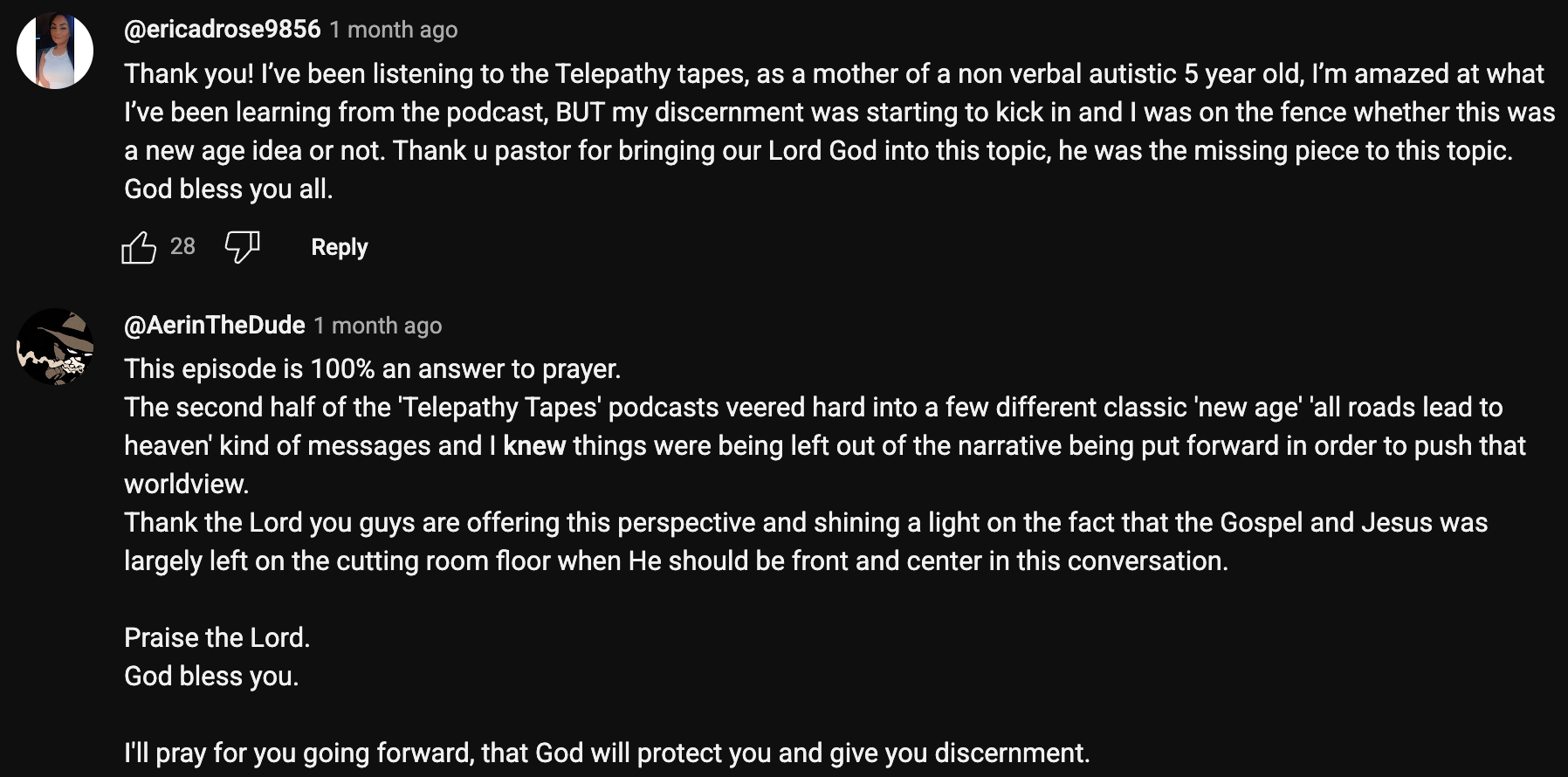"Thank you! I’ve been listening to the Telepathy tapes, as a mother of a non verbal autistic 5 year old, I’m amazed at what I’ve been learning from the podcast, BUT my discernment was starting to kick in and I was on the fence whether this was a new age idea or not. Thank u pastor for bringing our Lord God into this topic, he was the missing piece to this topic. God bless you all."