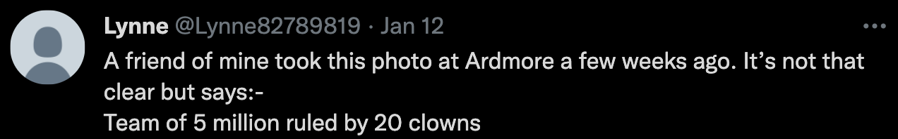 A friend of mine took this photo at Ardmore a few weeks ago. It’s not that clear but says:- Team of 5 million ruled by 20 clowns