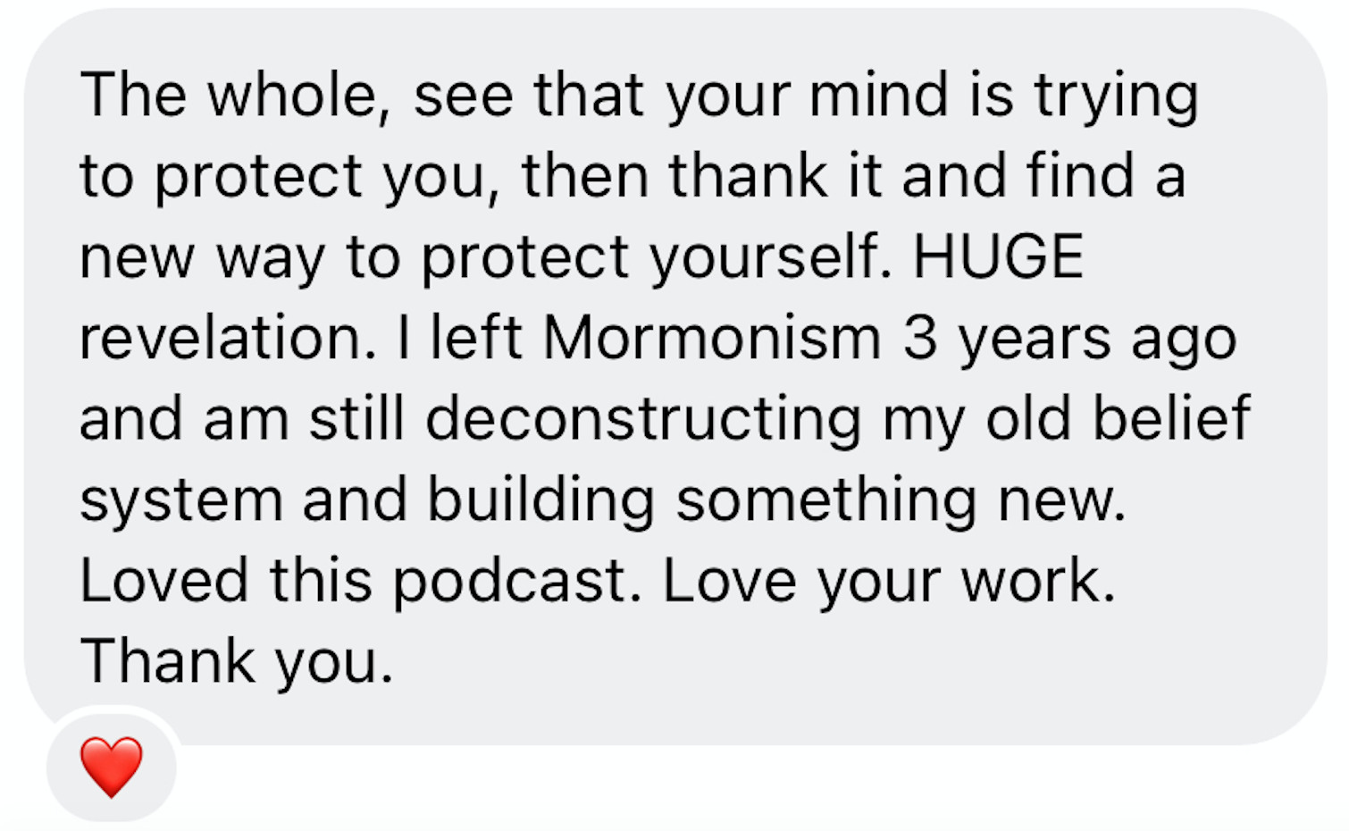 “I left Mormonism 3 years ago and am still deconstructing my old belief system and building something new. Loved this podcast. Thank you.”