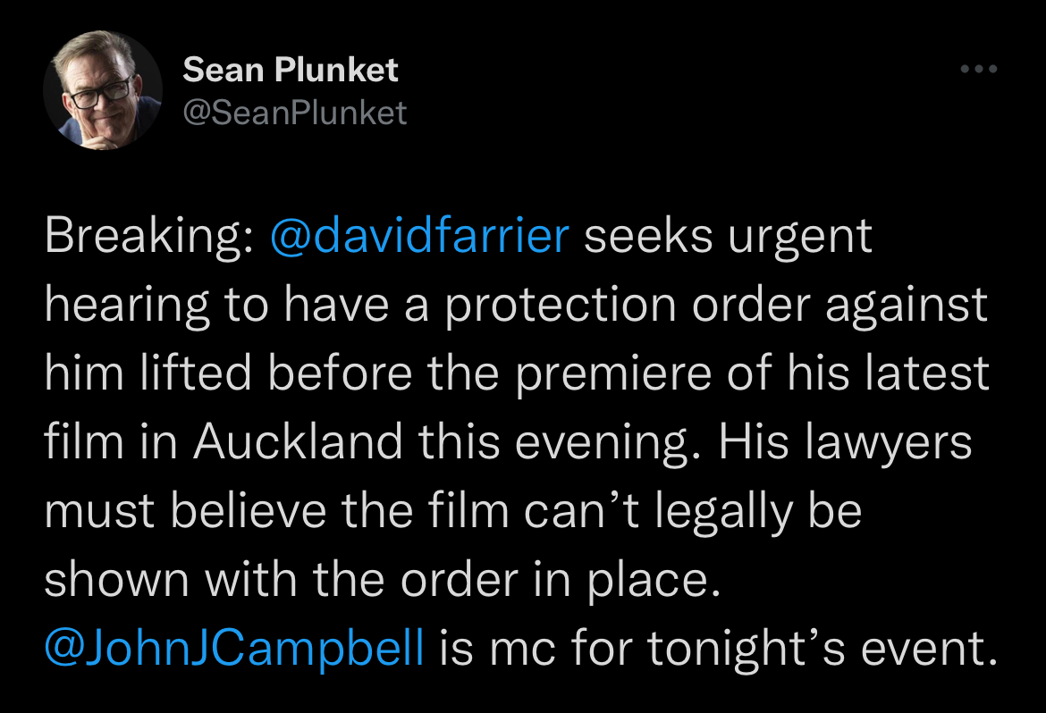 Sean Plunket tweets: “Breaking: David Farrier seeks urgent hearing to have a protection order against him lifted before the premiere of his latest film in Auckland this evening. His lawyers must believe the film can’t legally be shown with the order in place”