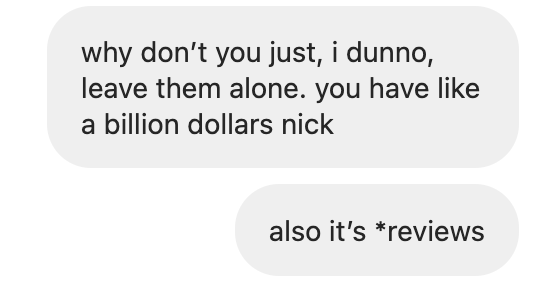  “Why don’t you, I dunno, just leave them alone. Also it’s *reviews”