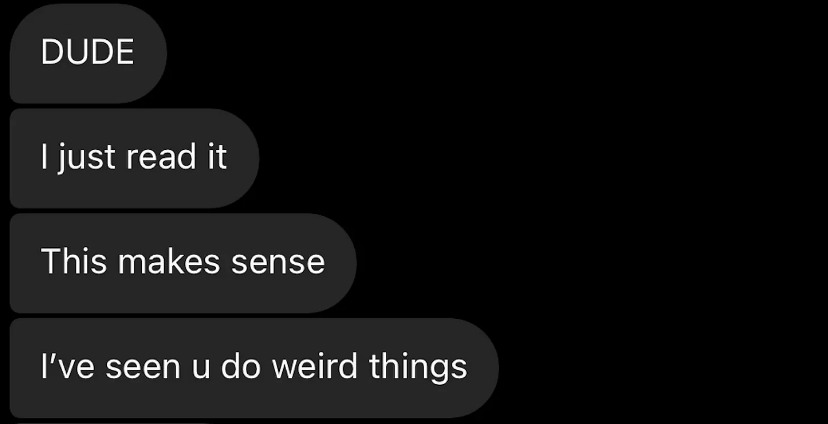 “Dude I just read it - this makes sense - Ive seen u do weird things”
