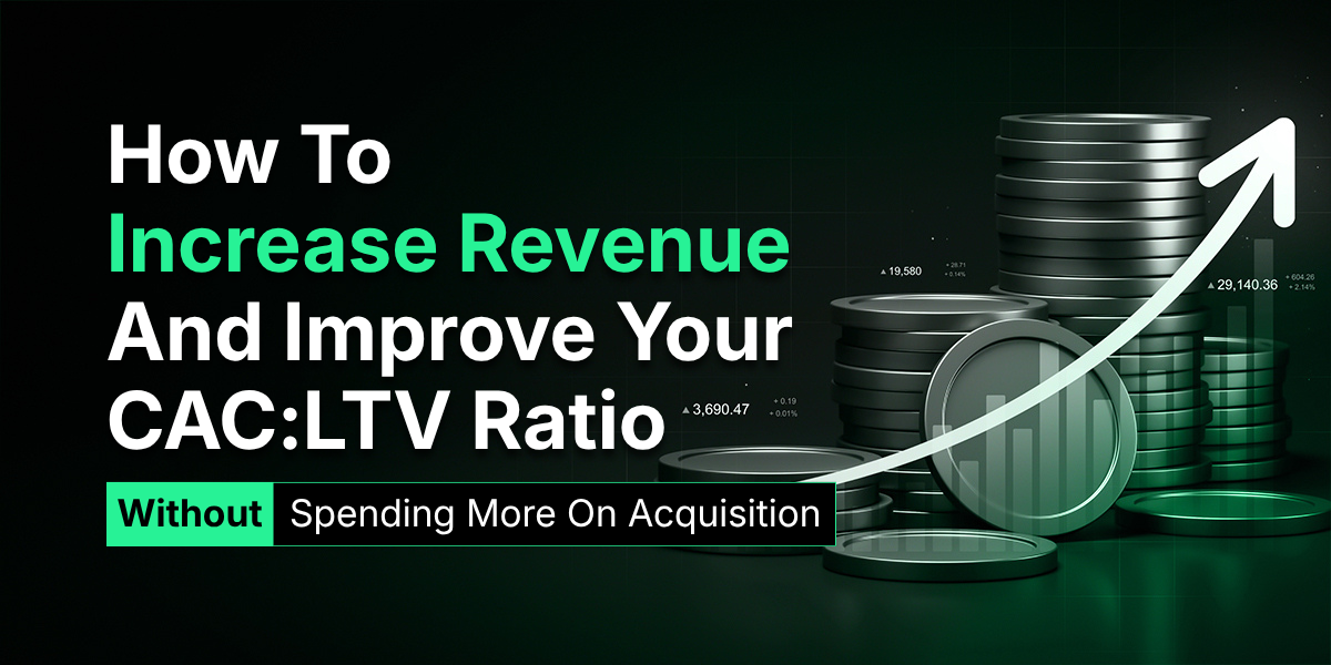 How To Increase Revenue And Improve Your CAC:LTV Ratio Without Spending More On Acquisition