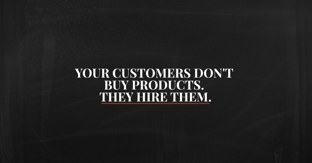 Your Customers Don't Buy Products. They Hire Them.
