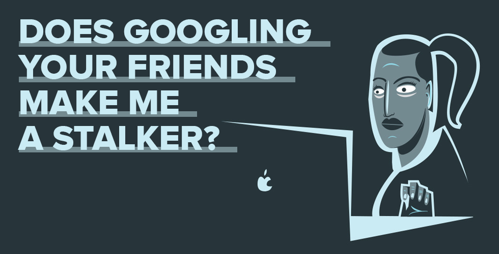 Does Googling Your Friends Make Me a Stalker?