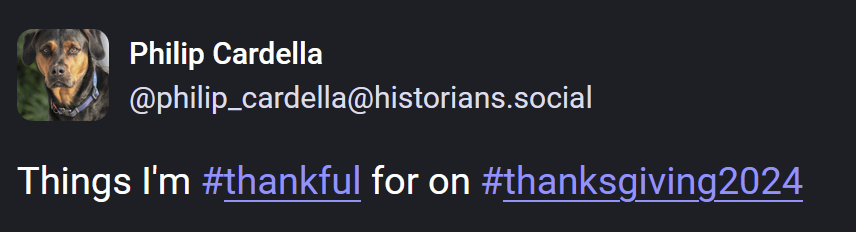 A screenshot of m social media account. Bear the history hound is the avi. My name, my account name @philip_cardella@historians.social "Things I'm #thankful for on #thanksgiving2024