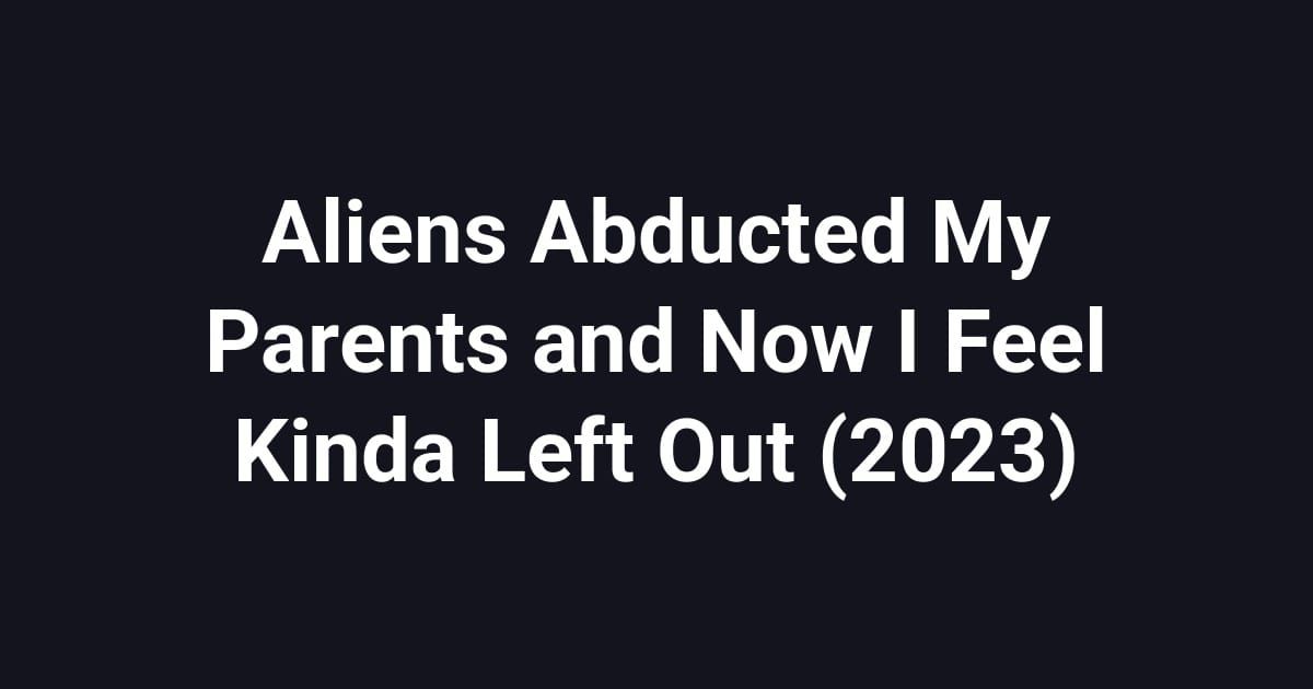 Aliens Abducted My Parents and Now I Feel Kinda Left Out (2023)