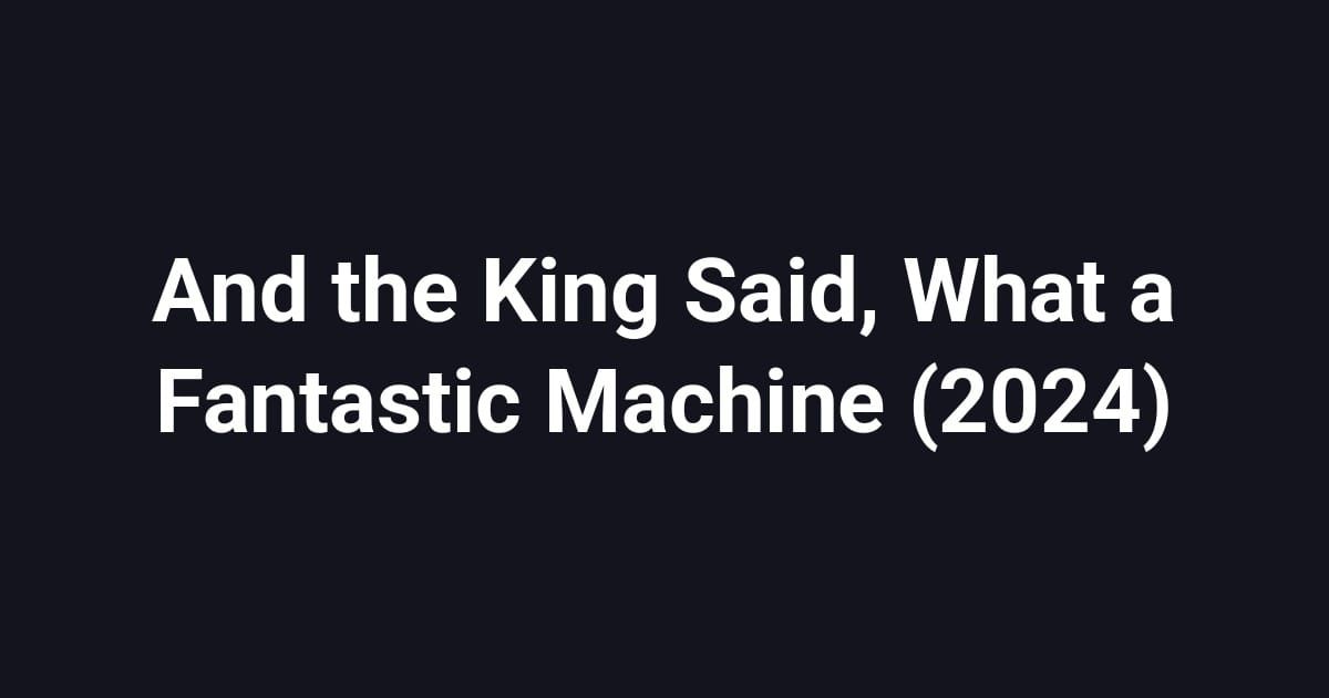 And the King Said, What a Fantastic Machine (2024)