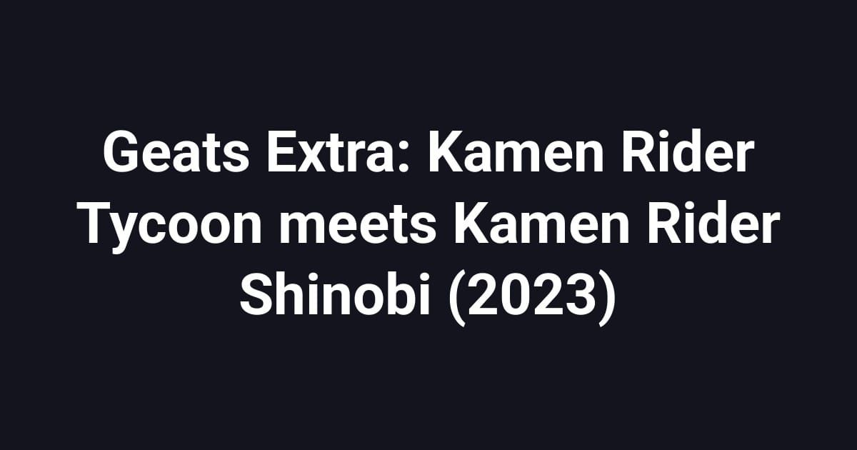 Geats Extra: Kamen Rider Tycoon meets Kamen Rider Shinobi (2023)