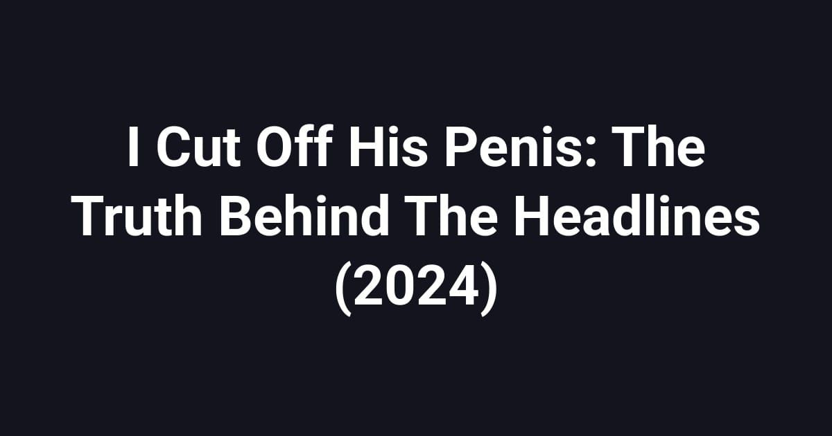 I Cut Off His Penis: The Truth Behind The Headlines (2024)