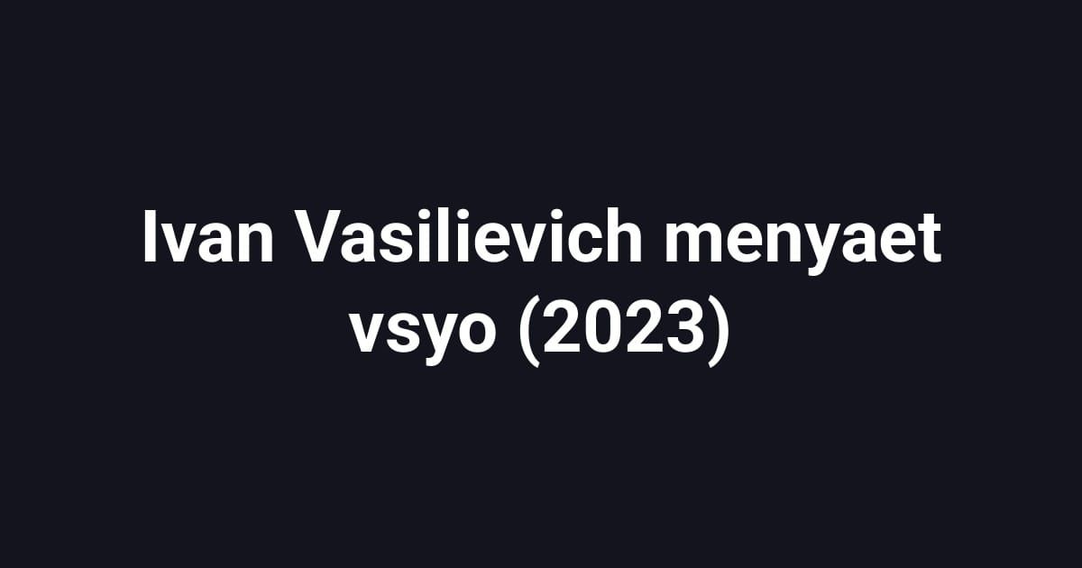 Ivan Vasilievich menyaet vsyo (2023)