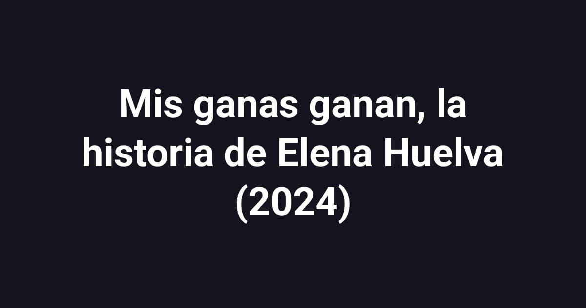Mis ganas ganan, la historia de Elena Huelva (2024)
