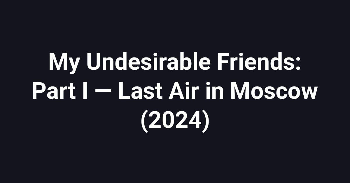 My Undesirable Friends: Part I — Last Air in Moscow (2024)