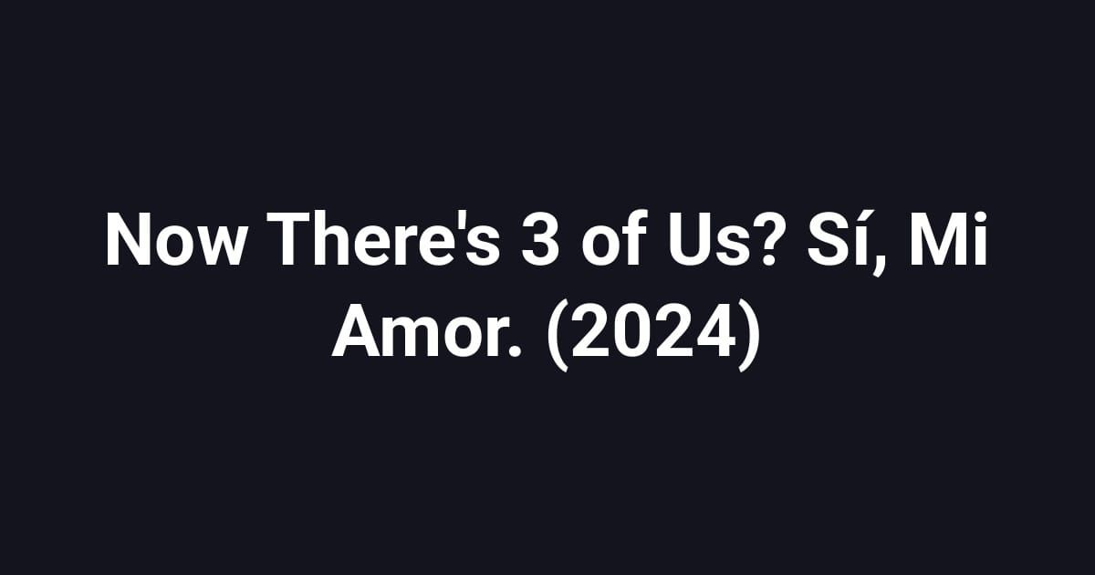 Now There's 3 of Us? Sí, Mi Amor. (2024)