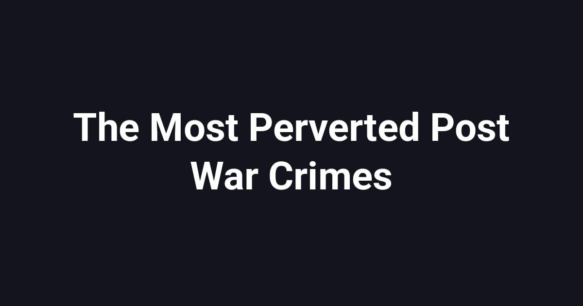 The Most Perverted Post War Crimes