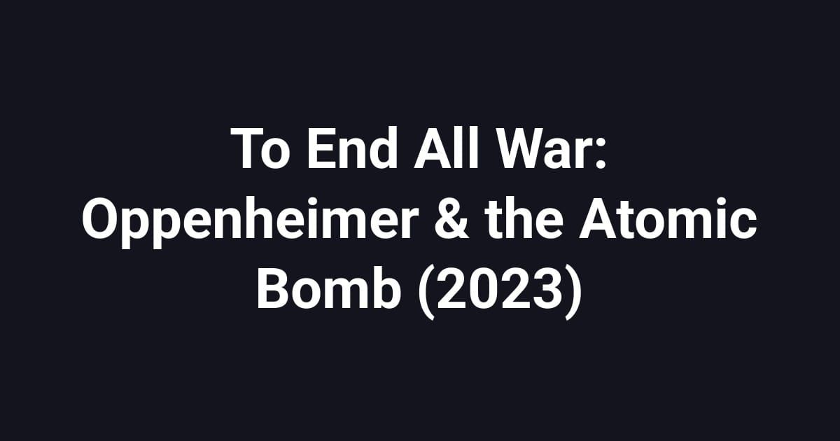 To End All War: Oppenheimer & the Atomic Bomb (2023)