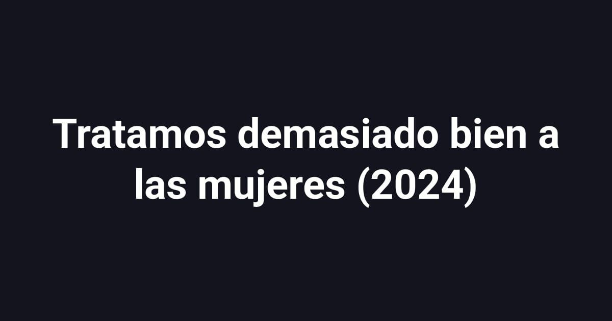 Tratamos demasiado bien a las mujeres (2024)