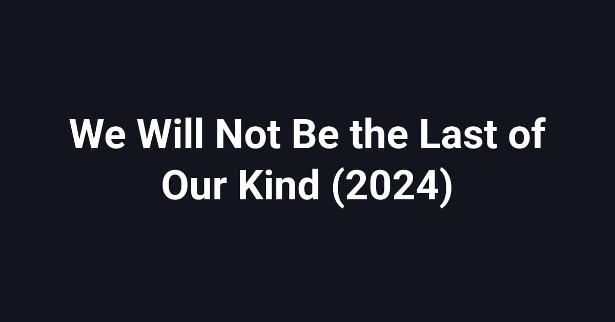 We Will Not Be the Last of Our Kind (2024)