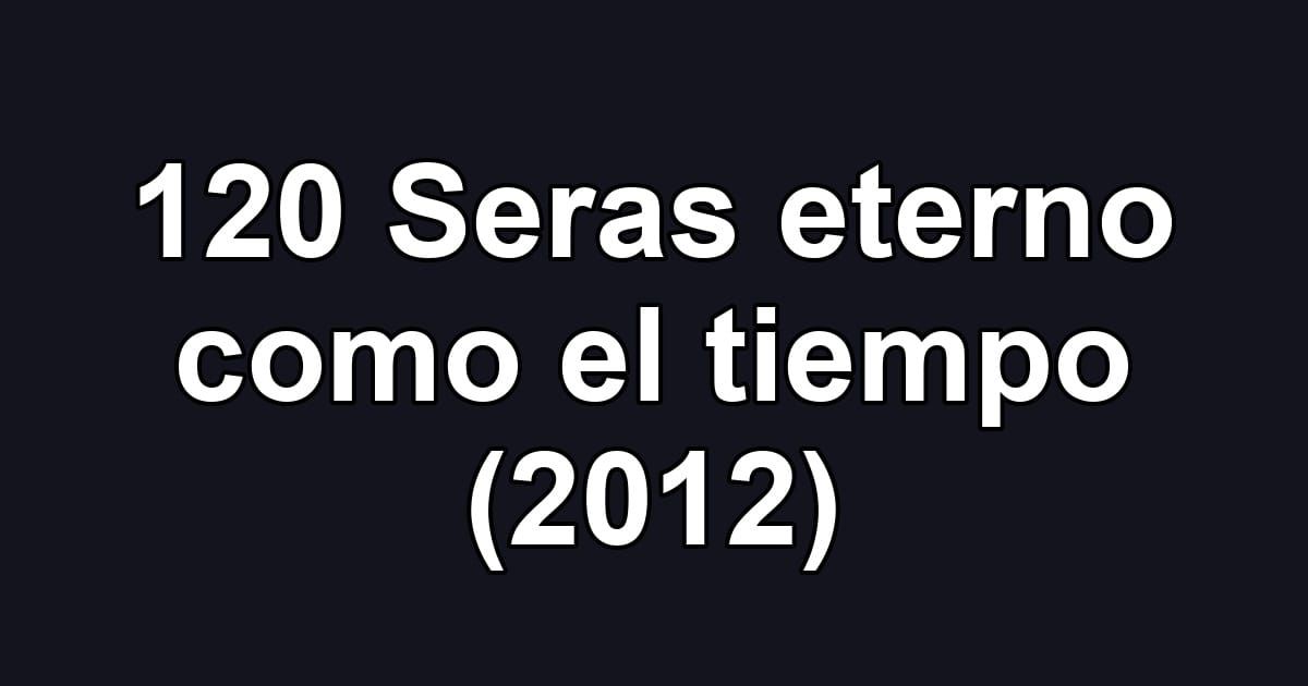 120 Seras eterno como el tiempo (2012)