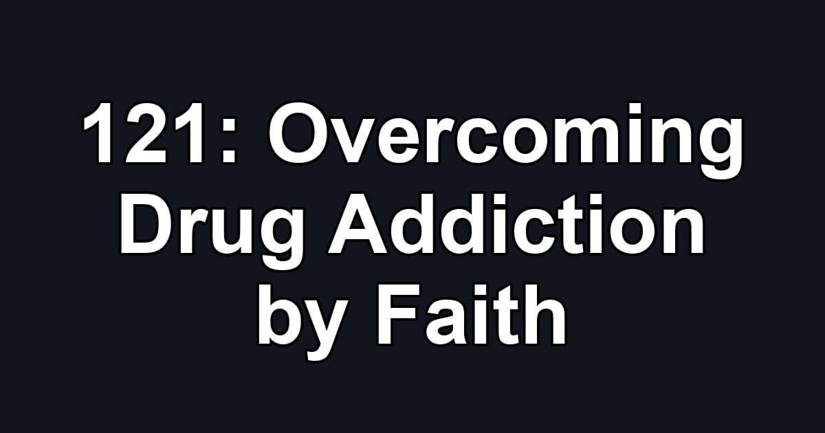 121: Overcoming Drug Addiction by Faith